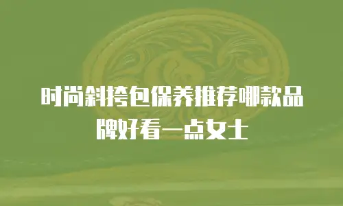 时尚斜挎包保养推荐哪款品牌好看一点女士