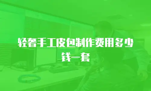 轻奢手工皮包制作费用多少钱一套