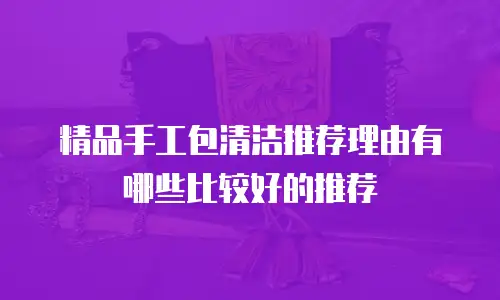 精品手工包清洁推荐理由有哪些比较好的推荐