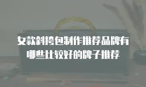 女款斜挎包制作推荐品牌有哪些比较好的牌子推荐