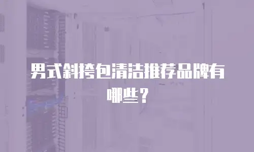 男式斜挎包清洁推荐品牌有哪些？