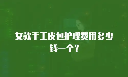 女款手工皮包护理费用多少钱一个？