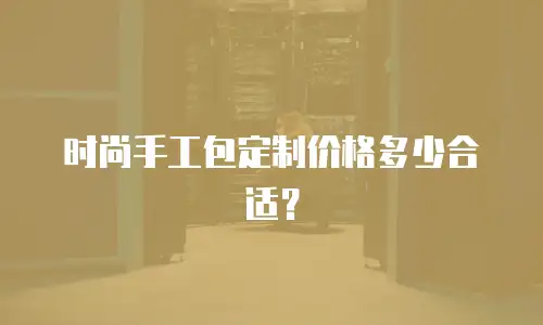 时尚手工包定制价格多少合适？