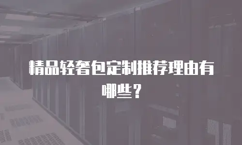 精品轻奢包定制推荐理由有哪些？