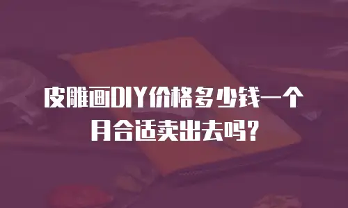 皮雕画DIY价格多少钱一个月合适卖出去吗？