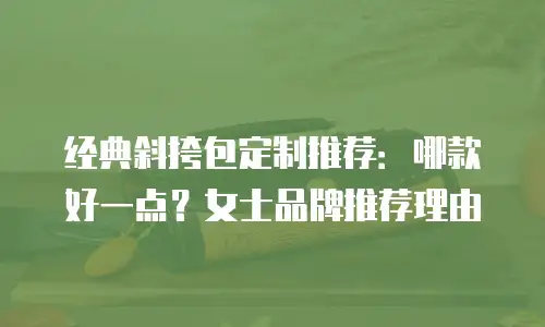 经典斜挎包定制推荐：哪款好一点？女士品牌推荐理由