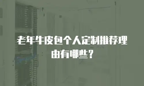 老年牛皮包个人定制推荐理由有哪些？