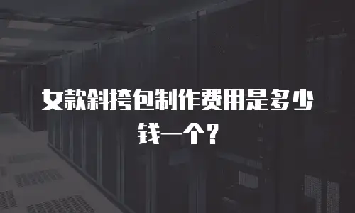 女款斜挎包制作费用是多少钱一个？