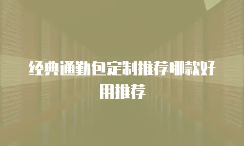 经典通勤包定制推荐哪款好用推荐