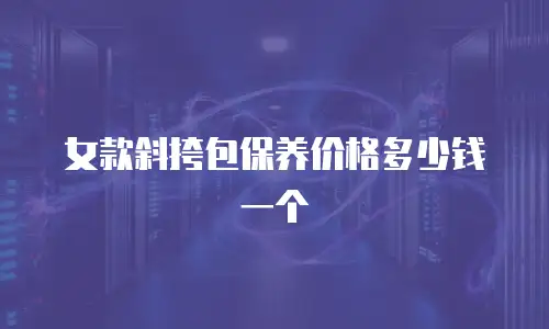 女款斜挎包保养价格多少钱一个