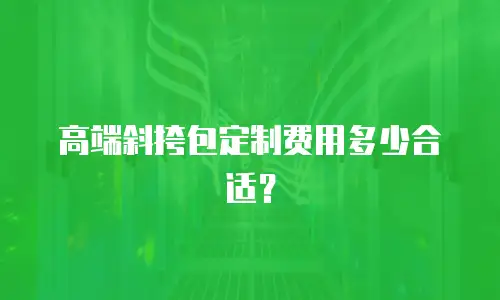 高端斜挎包定制费用多少合适？