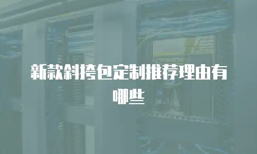 新款斜挎包定制推荐理由有哪些