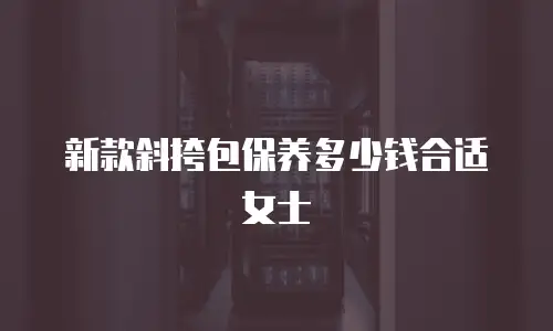 新款斜挎包保养多少钱合适女士