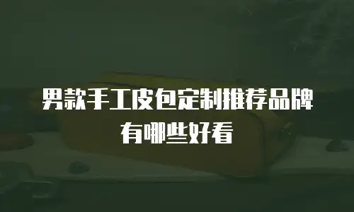 男款手工皮包定制推荐品牌有哪些好看
