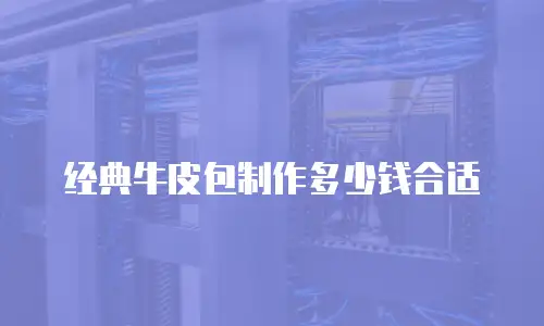 经典牛皮包制作多少钱合适