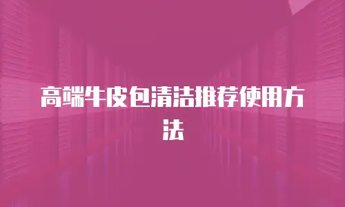 高端牛皮包清洁推荐使用方法