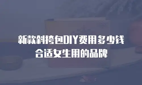新款斜挎包DIY费用多少钱合适女生用的品牌