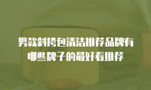 男款斜挎包清洁推荐品牌有哪些牌子的最好看推荐