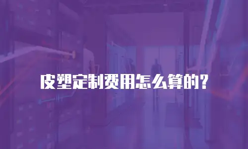 皮塑定制费用怎么算的？