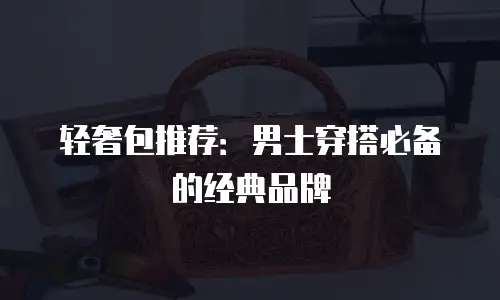 轻奢包推荐：男士穿搭必备的经典品牌