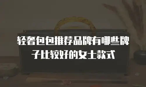 轻奢包包推荐品牌有哪些牌子比较好的女士款式