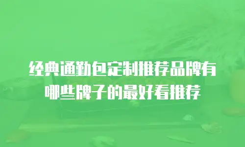 经典通勤包定制推荐品牌有哪些牌子的最好看推荐