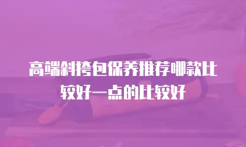 高端斜挎包保养推荐哪款比较好一点的比较好