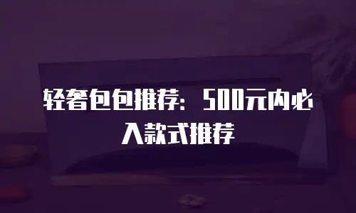 轻奢包包推荐：500元内必入款式推荐