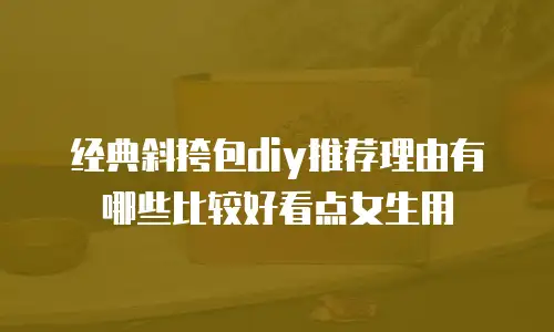经典斜挎包diy推荐理由有哪些比较好看点女生用