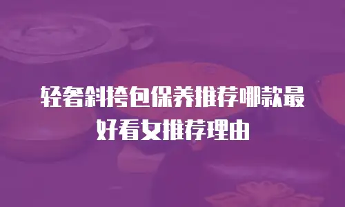 轻奢斜挎包保养推荐哪款最好看女推荐理由