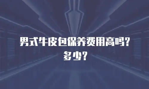 男式牛皮包保养费用高吗？多少？