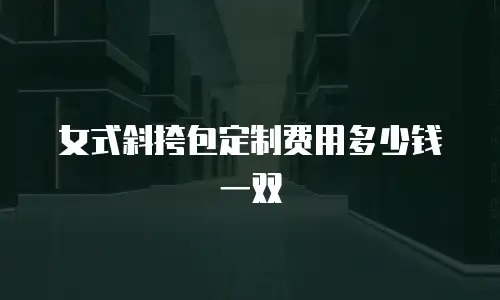 女式斜挎包定制费用多少钱一双