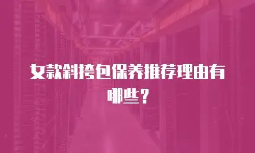 女款斜挎包保养推荐理由有哪些？