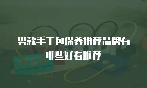 男款手工包保养推荐品牌有哪些好看推荐