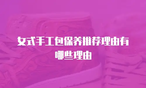 女式手工包保养推荐理由有哪些理由