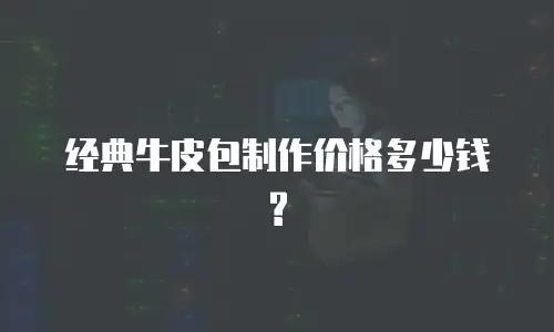 经典牛皮包制作价格多少钱?