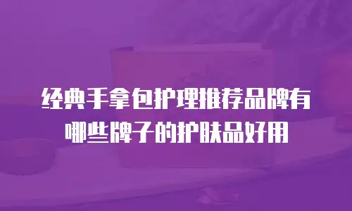 经典手拿包护理推荐品牌有哪些牌子的护肤品好用