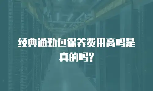经典通勤包保养费用高吗是真的吗?