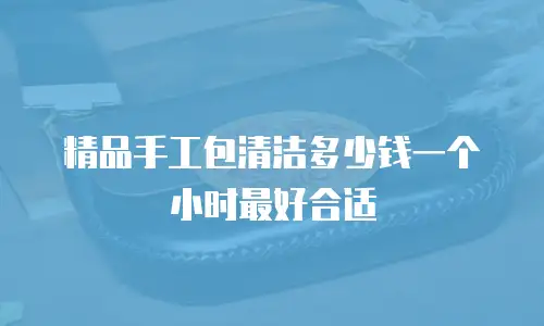 精品手工包清洁多少钱一个小时最好合适
