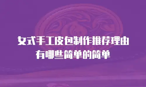 女式手工皮包制作推荐理由有哪些简单的简单