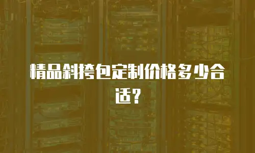 精品斜挎包定制价格多少合适？