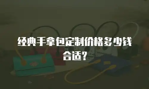 经典手拿包定制价格多少钱合适？
