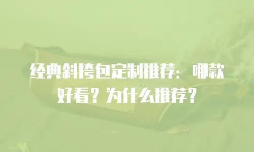 经典斜挎包定制推荐：哪款好看？为什么推荐？