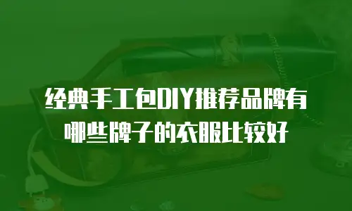 经典手工包DIY推荐品牌有哪些牌子的衣服比较好