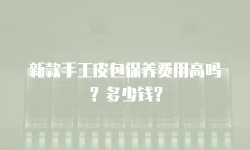 新款手工皮包保养费用高吗？多少钱？
