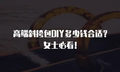 高端斜挎包DIY多少钱合适？女士必看！