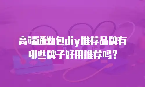 高端通勤包diy推荐品牌有哪些牌子好用推荐吗？