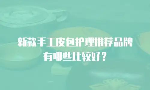 新款手工皮包护理推荐品牌有哪些比较好？