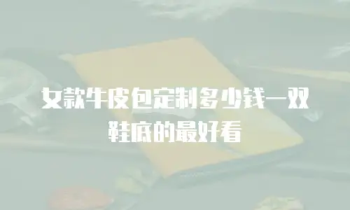 女款牛皮包定制多少钱一双鞋底的最好看
