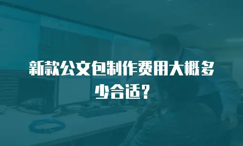 新款公文包制作费用大概多少合适？